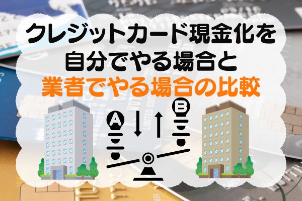 クレジットカード現金化を自分でやる場合と業者でやる場合の比較