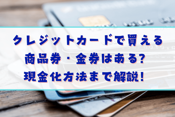 クレジットカードで買える商品券・金券はある?現金化方法まで解説!